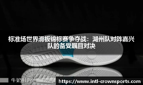 标准场世界滑板锦标赛争夺战：湖州队对阵嘉兴队的备受瞩目对决