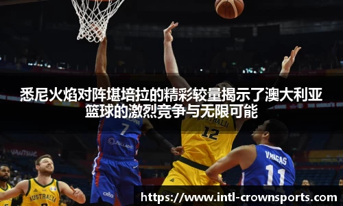 悉尼火焰对阵堪培拉的精彩较量揭示了澳大利亚篮球的激烈竞争与无限可能