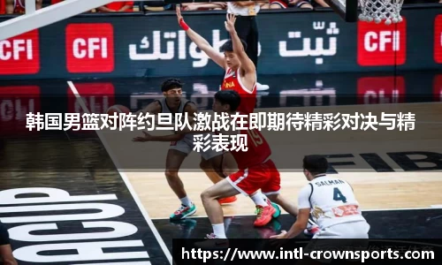 韩国男篮对阵约旦队激战在即期待精彩对决与精彩表现